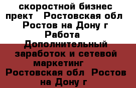 скоростной бизнес прект - Ростовская обл., Ростов-на-Дону г. Работа » Дополнительный заработок и сетевой маркетинг   . Ростовская обл.,Ростов-на-Дону г.